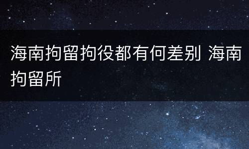 海南拘留拘役都有何差别 海南拘留所