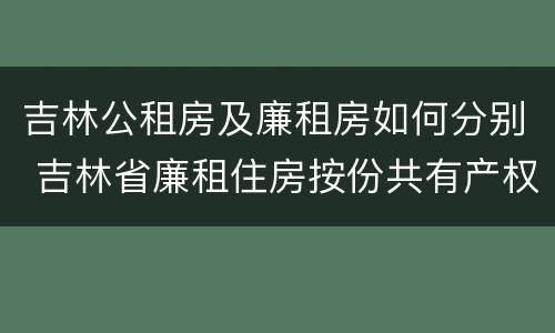 吉林公租房及廉租房如何分别 吉林省廉租住房按份共有产权实施管理办法