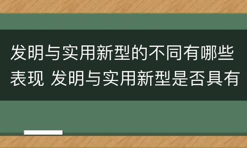 发明与实用新型的不同有哪些表现 发明与实用新型是否具有实用性