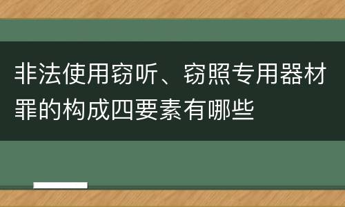 非法使用窃听、窃照专用器材罪的构成四要素有哪些
