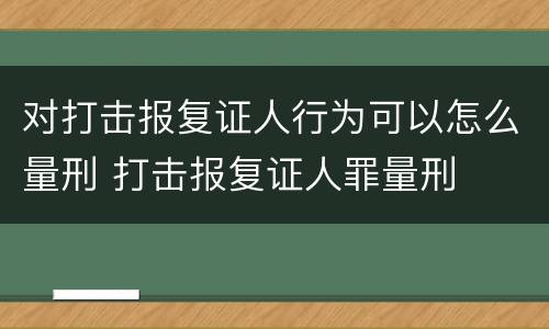 对打击报复证人行为可以怎么量刑 打击报复证人罪量刑