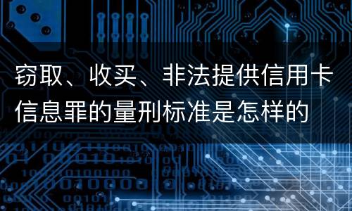 窃取、收买、非法提供信用卡信息罪的量刑标准是怎样的