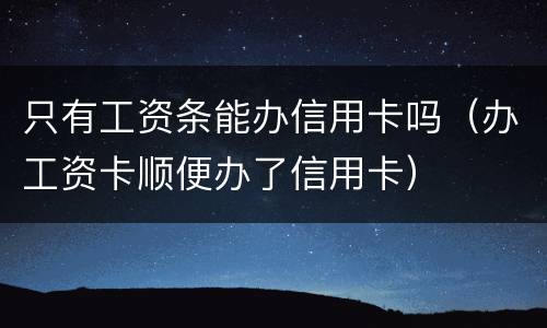 只有工资条能办信用卡吗（办工资卡顺便办了信用卡）