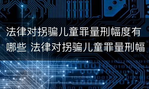 法律对拐骗儿童罪量刑幅度有哪些 法律对拐骗儿童罪量刑幅度有哪些规定