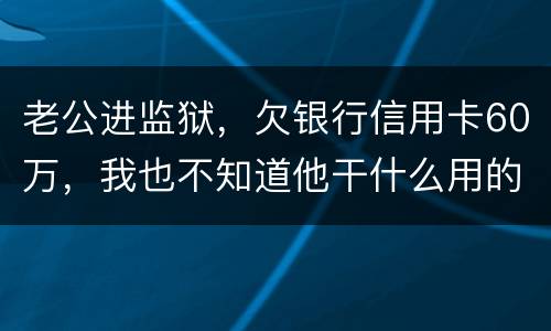 老公进监狱，欠银行信用卡60万，我也不知道他干什么用的，怎样鉴定是不是共同债务
