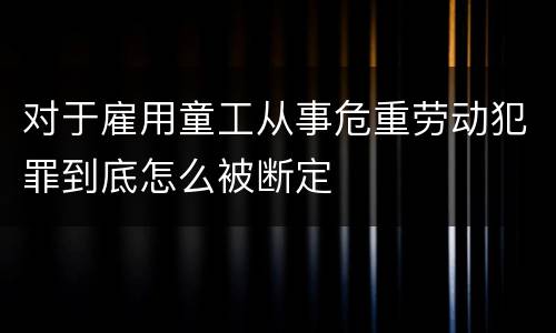对于雇用童工从事危重劳动犯罪到底怎么被断定