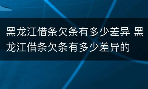 黑龙江借条欠条有多少差异 黑龙江借条欠条有多少差异的