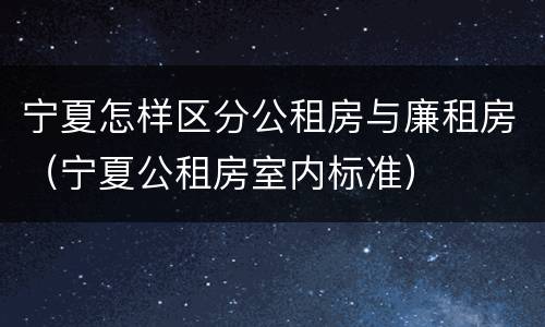宁夏怎样区分公租房与廉租房（宁夏公租房室内标准）