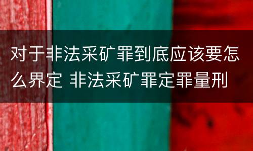 对于非法采矿罪到底应该要怎么界定 非法采矿罪定罪量刑