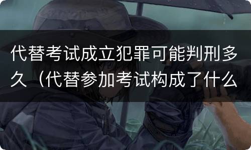 代替考试成立犯罪可能判刑多久（代替参加考试构成了什么犯罪）