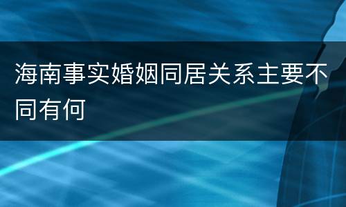 海南事实婚姻同居关系主要不同有何
