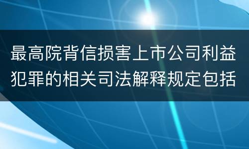 最高院背信损害上市公司利益犯罪的相关司法解释规定包括什么主要内容