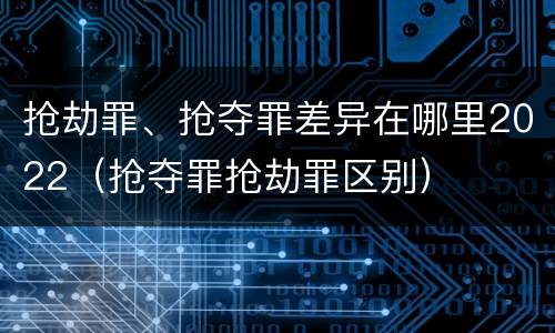 抢劫罪、抢夺罪差异在哪里2022（抢夺罪抢劫罪区别）