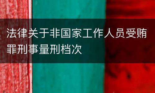 法律关于非国家工作人员受贿罪刑事量刑档次