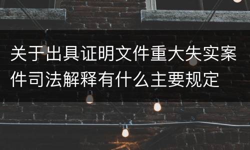 关于出具证明文件重大失实案件司法解释有什么主要规定
