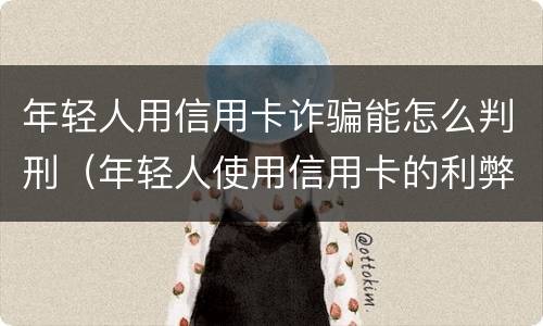 年轻人用信用卡诈骗能怎么判刑（年轻人使用信用卡的利弊）