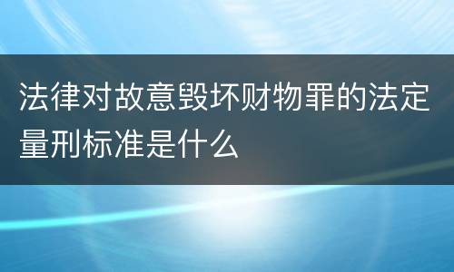 法律对故意毁坏财物罪的法定量刑标准是什么