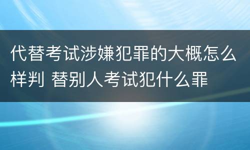 代替考试涉嫌犯罪的大概怎么样判 替别人考试犯什么罪