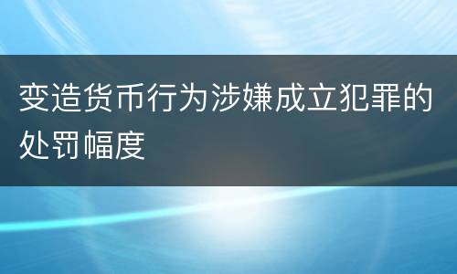 变造货币行为涉嫌成立犯罪的处罚幅度