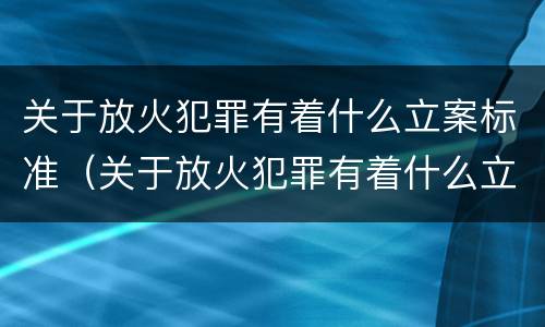 关于放火犯罪有着什么立案标准（关于放火犯罪有着什么立案标准的规定）
