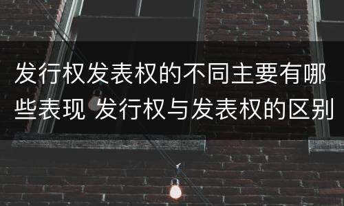 发行权发表权的不同主要有哪些表现 发行权与发表权的区别