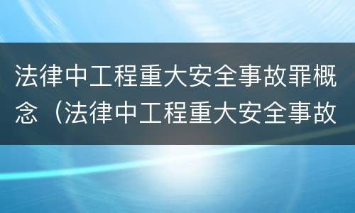 法律中工程重大安全事故罪概念（法律中工程重大安全事故罪概念是什么）