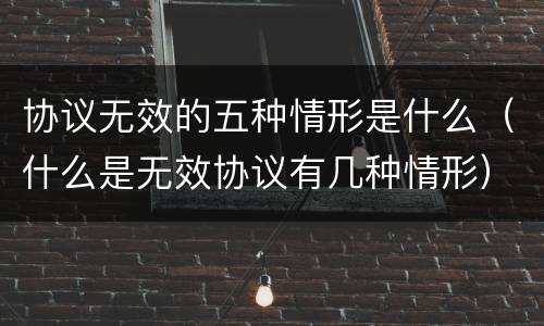 协议无效的五种情形是什么（什么是无效协议有几种情形）
