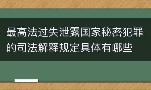 最高法过失泄露国家秘密犯罪的司法解释规定具体有哪些