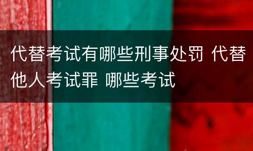 代替考试有哪些刑事处罚 代替他人考试罪 哪些考试