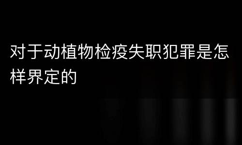 对于动植物检疫失职犯罪是怎样界定的
