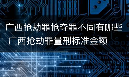 广西抢劫罪抢夺罪不同有哪些 广西抢劫罪量刑标准金额