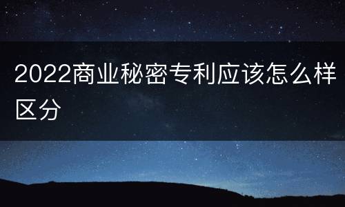 2022商业秘密专利应该怎么样区分