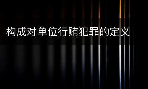 构成对单位行贿犯罪的定义