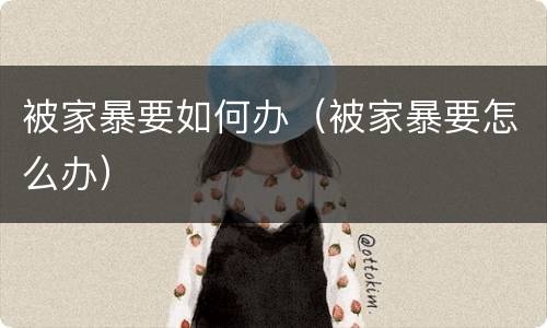 被家暴要如何办（被家暴要怎么办）