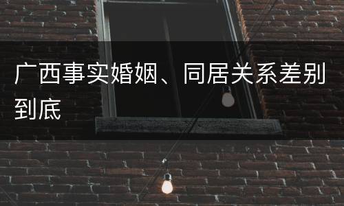 广西事实婚姻、同居关系差别到底