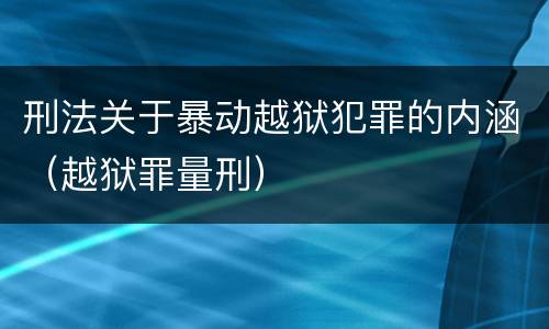 刑法关于暴动越狱犯罪的内涵（越狱罪量刑）