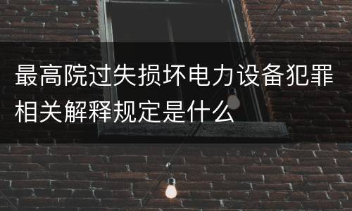 最高院过失损坏电力设备犯罪相关解释规定是什么