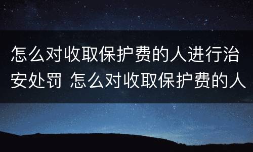 怎么对收取保护费的人进行治安处罚 怎么对收取保护费的人进行治安处罚处理
