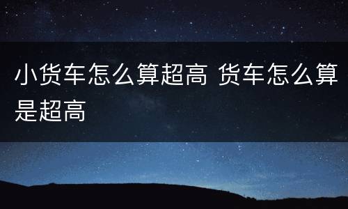 小货车怎么算超高 货车怎么算是超高
