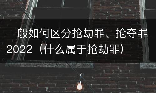 一般如何区分抢劫罪、抢夺罪2022（什么属于抢劫罪）