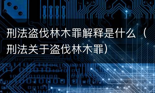 刑法盗伐林木罪解释是什么（刑法关于盗伐林木罪）