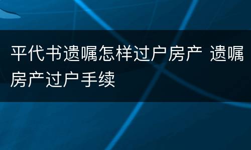 平代书遗嘱怎样过户房产 遗嘱房产过户手续