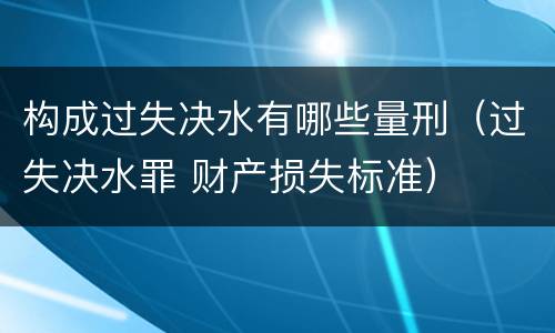 构成过失决水有哪些量刑（过失决水罪 财产损失标准）