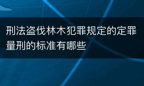 刑法盗伐林木犯罪规定的定罪量刑的标准有哪些