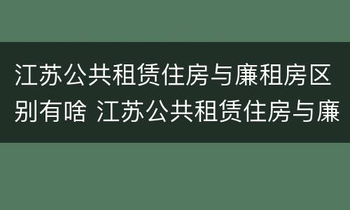 江苏公共租赁住房与廉租房区别有啥 江苏公共租赁住房与廉租房区别有啥不同