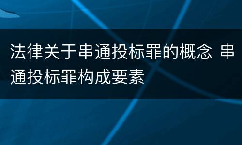 法律关于串通投标罪的概念 串通投标罪构成要素
