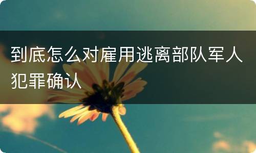 到底怎么对雇用逃离部队军人犯罪确认