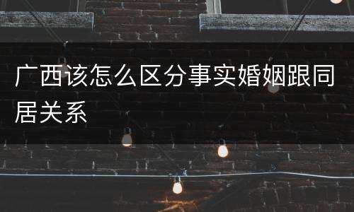 广西该怎么区分事实婚姻跟同居关系