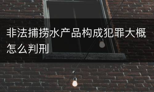 非法捕捞水产品构成犯罪大概怎么判刑