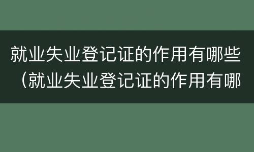 就业失业登记证的作用有哪些（就业失业登记证的作用有哪些方面）